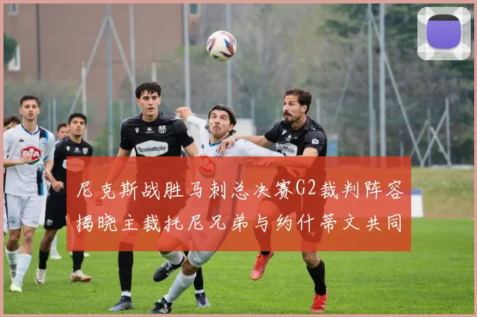 尼克斯战胜马刺总决赛G2裁判阵容揭晓主裁托尼兄弟与约什蒂文共同执法