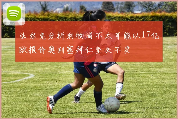 法尔克分析利物浦不太可能以17亿欧报价奥利塞拜仁坚决不卖