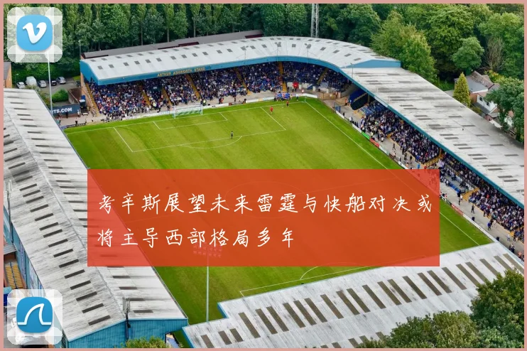 考辛斯展望未来雷霆与快船对决或将主导西部格局多年