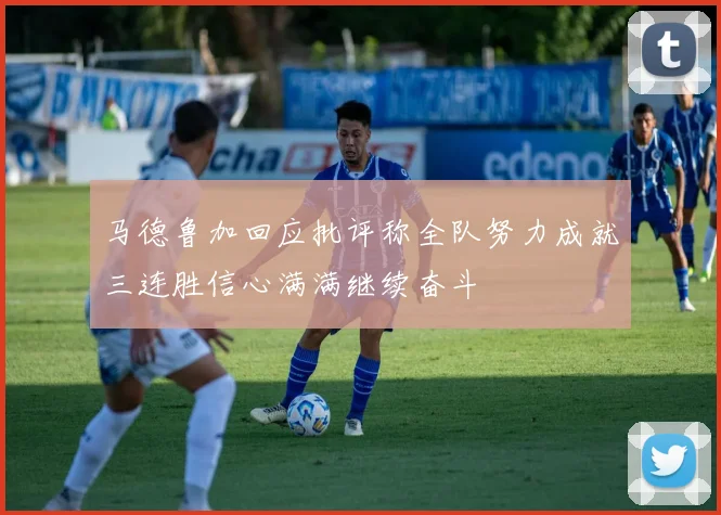 马德鲁加回应批评称全队努力成就三连胜信心满满继续奋斗