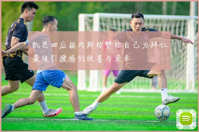 凯恩回应赫内斯称赞称自己为拜仁最佳引援感到欣喜与荣幸