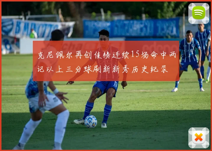 克尼佩尔再创佳绩连续15场命中两记以上三分球刷新新秀历史纪录