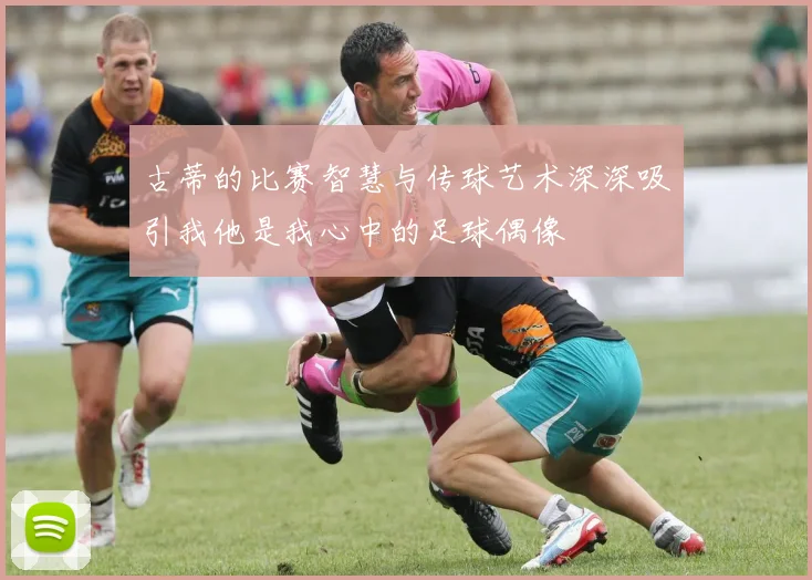 古蒂的比赛智慧与传球艺术深深吸引我他是我心中的足球偶像