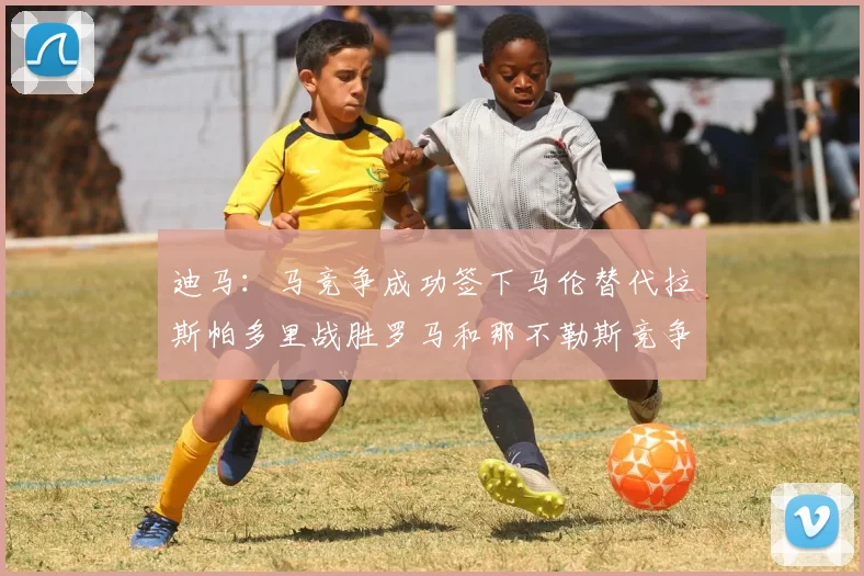 迪马：马竞争成功签下马伦替代拉斯帕多里战胜罗马和那不勒斯竞争